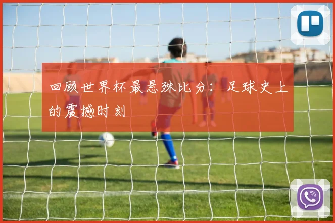 回顾世界杯最悬殊比分：足球史上的震撼时刻