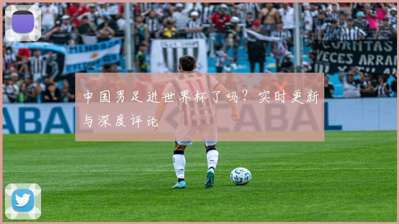 中国男足进世界杯了吗？实时更新与深度评论