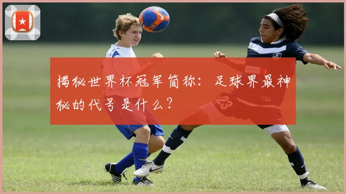 揭秘世界杯冠军简称：足球界最神秘的代号是什么？