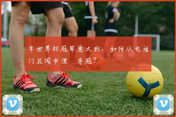 年世界杯冠军意大利，如何从电话门丑闻中涅槃夺冠？