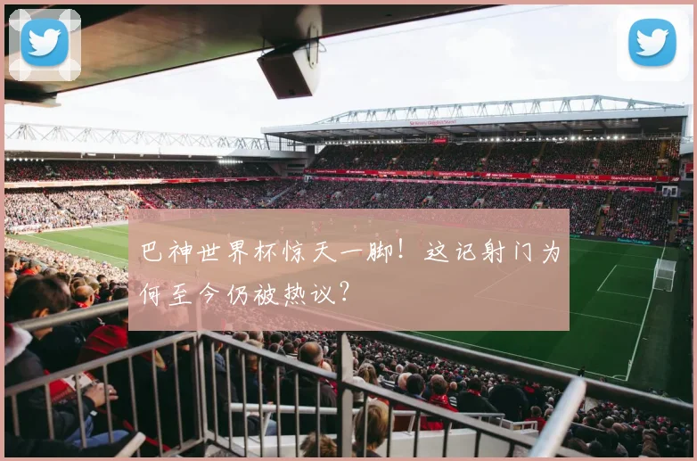 巴神世界杯惊天一脚！这记射门为何至今仍被热议？