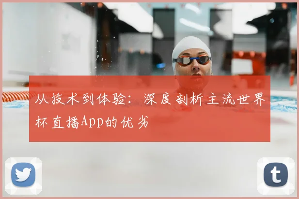 从技术到体验：深度剖析主流世界杯直播App的优劣