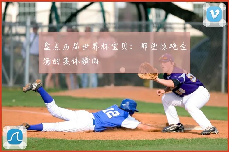 盘点历届世界杯宝贝:那些惊艳全场的集体瞬间