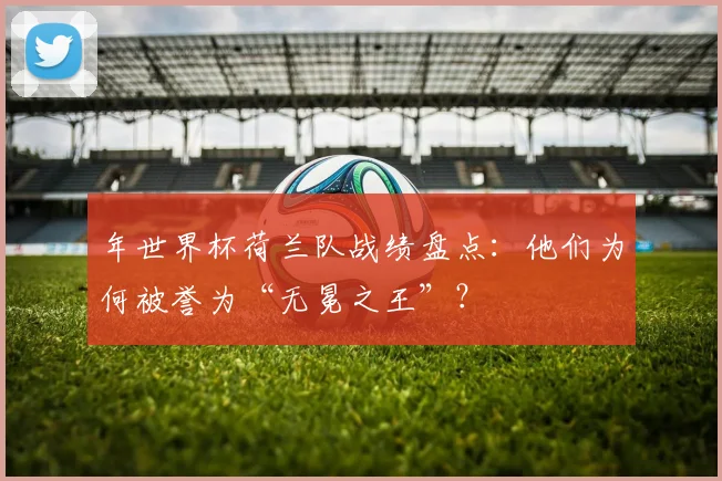 年世界杯荷兰队战绩盘点：他们为何被誉为“无冕之王”？