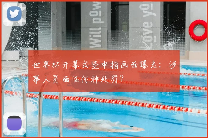 世界杯开幕式竖中指画面曝光：涉事人员面临何种处罚？