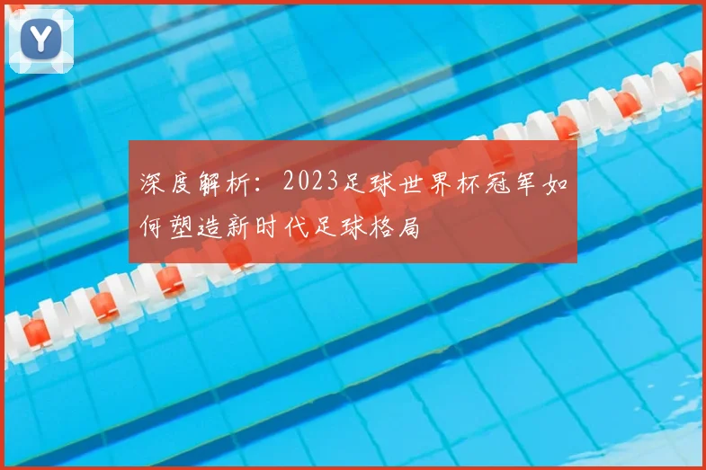 深度解析：2023足球世界杯冠军如何塑造新时代足球格局