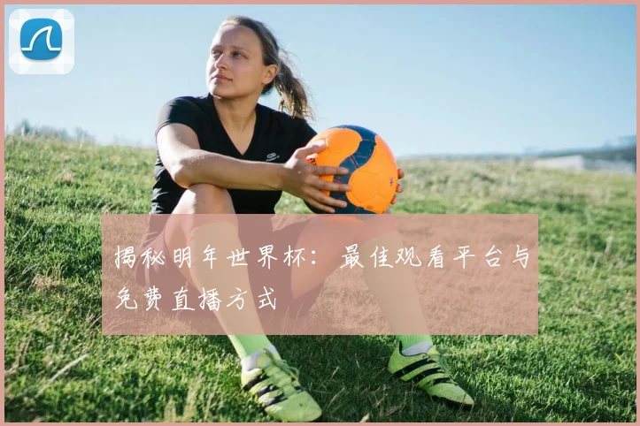 揭秘明年世界杯:最佳观看平台与免费直播方式
