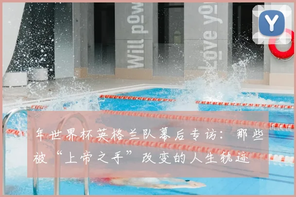年世界杯英格兰队幕后专访：那些被“上帝之手”改变的人生轨迹