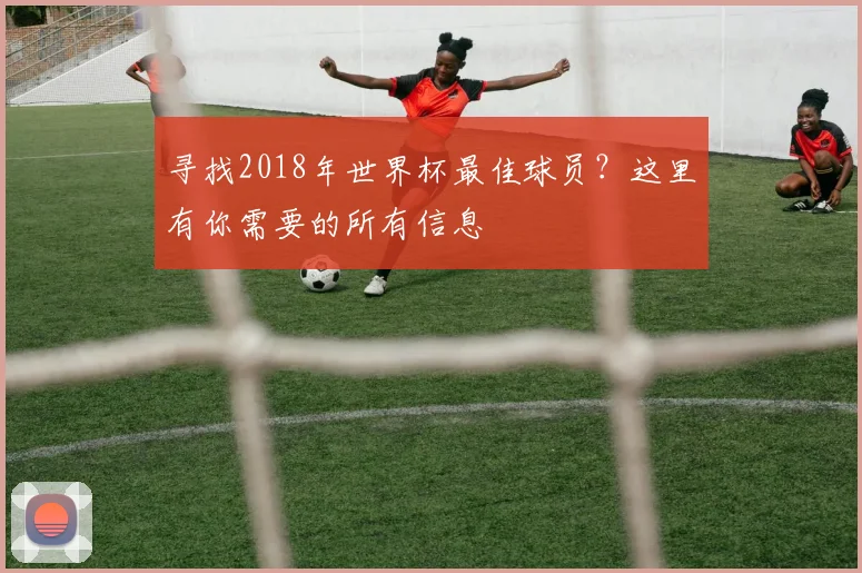 寻找2018年世界杯最佳球员？这里有你需要的所有信息