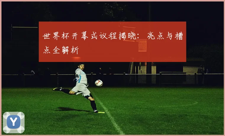 世界杯开幕式议程揭晓：亮点与槽点全解析