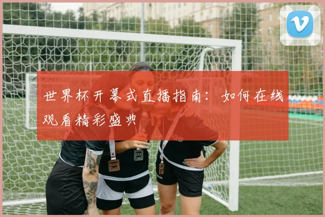 世界杯开幕式直播指南:如何在线观看精彩盛典
