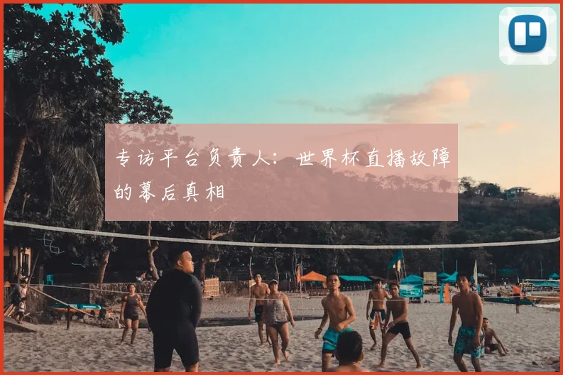 专访平台负责人:世界杯直播故障的幕后真相