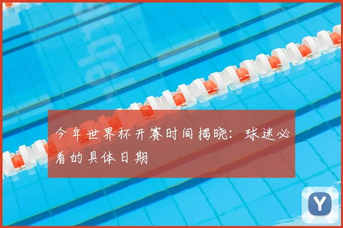 今年世界杯开赛时间揭晓:球迷必看的具体日期