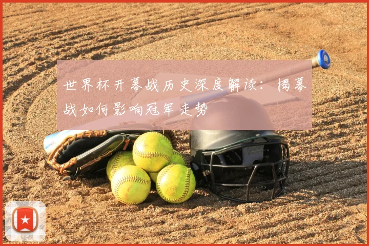 世界杯开幕战历史深度解读：揭幕战如何影响冠军走势