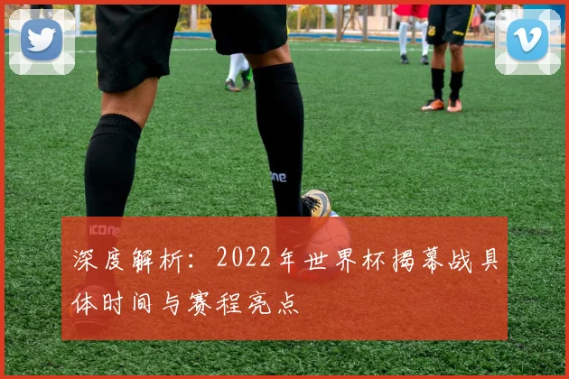 深度解析：2022年世界杯揭幕战具体时间与赛程亮点
