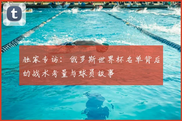 独家专访：俄罗斯世界杯名单背后的战术考量与球员故事
