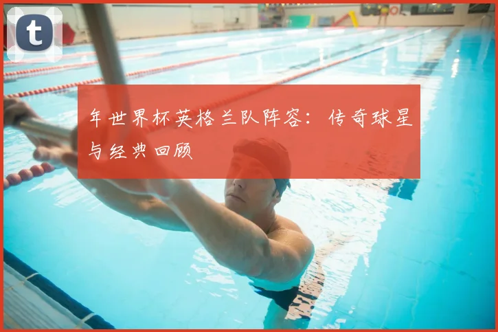 年世界杯英格兰队阵容：传奇球星与经典回顾