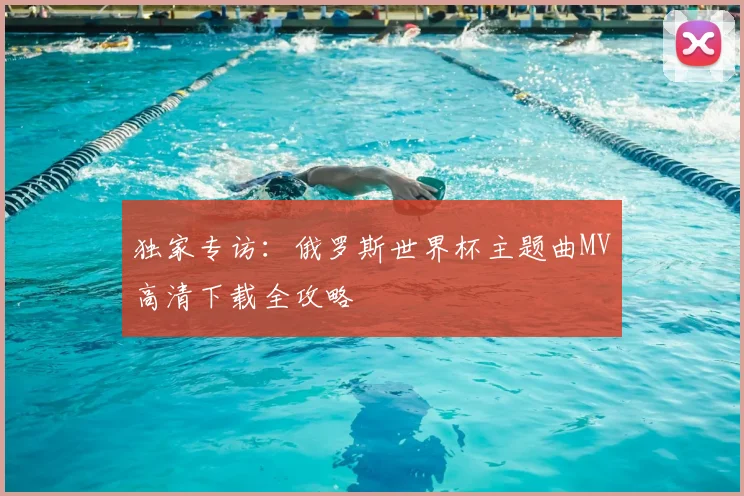 独家专访：俄罗斯世界杯主题曲MV高清下载全攻略