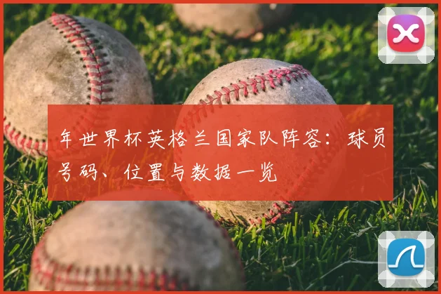 年世界杯英格兰国家队阵容：球员号码、位置与数据一览