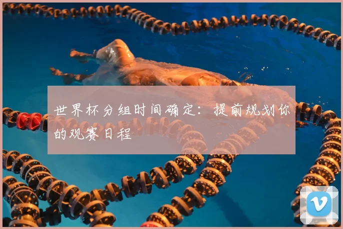 世界杯分组时间确定:提前规划你的观赛日程