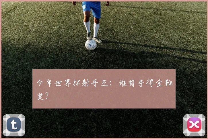 今年世界杯射手王:谁将夺得金靴奖?