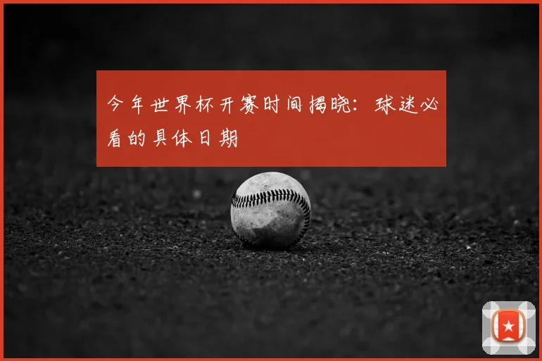 今年世界杯开赛时间揭晓:球迷必看的具体日期