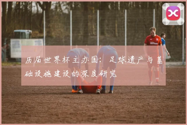 历届世界杯主办国:足球遗产与基础设施建设的深度研究