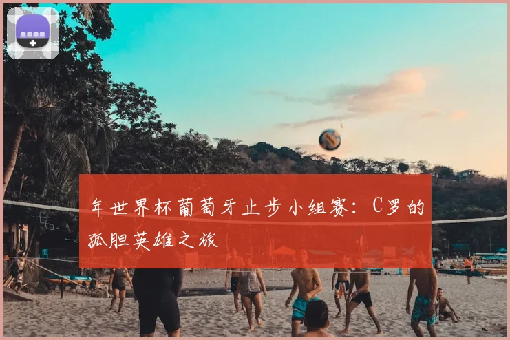年世界杯葡萄牙止步小组赛：C罗的孤胆英雄之旅