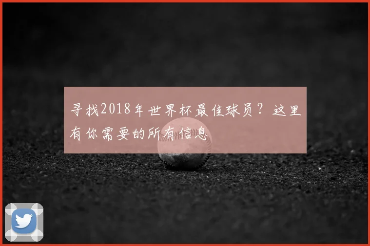 寻找2018年世界杯最佳球员？这里有你需要的所有信息